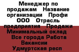 Менеджер по продажам › Название организации ­ Профи, ООО › Отрасль предприятия ­ Продажи › Минимальный оклад ­ 1 - Все города Работа » Вакансии   . Удмуртская респ.,Глазов г.